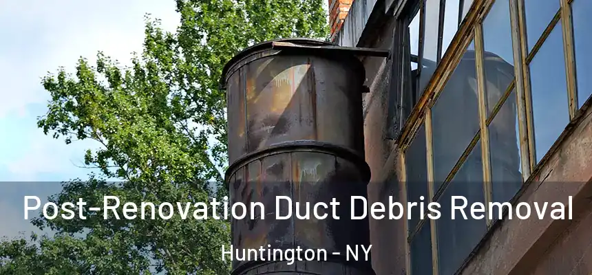 Post-Renovation Duct Debris Removal Huntington - NY